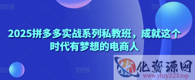 2025拼多多实战系列私教班，成就这个时代有梦想的电商人