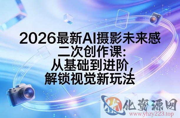 2026最新AI摄影未来感二次创作课：从基础到进阶，解锁视觉新玩法