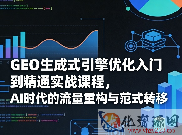 GEO生成式引擎优化入门到精通实战课程，AI时代的流量重构与范式转移