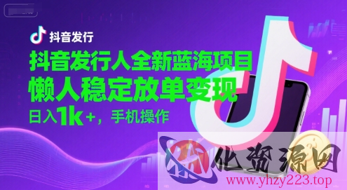 抖音发行人全新蓝海项目，懒人稳定放单变现,，日入1k+，手机操作【揭秘】