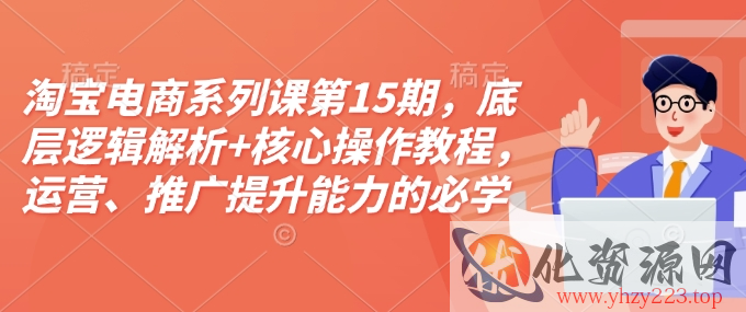 淘宝电商系列课第15期，底层逻辑解析+核心操作教程，运营、推广提升能力的必学课程+配套资料