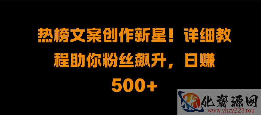 热榜文案创作新星!详细教程助你粉丝飙升，日入500+【揭秘】