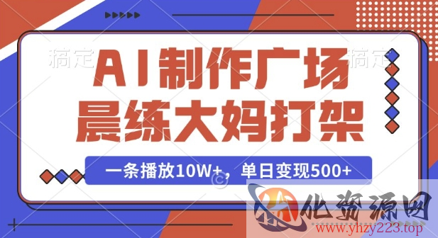 AI制作广场晨练大妈打架，一条播放10W+，单日变现多张【揭秘】
