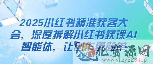 2025小红书精准获客大会，深度拆解小红书获课AI智能体，让创作更简单