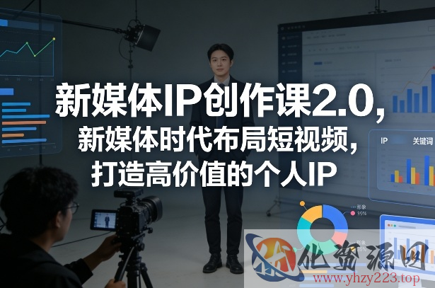 新媒体IP创作课2.0，新媒体时代布局短视频，打造高价值的个人IP