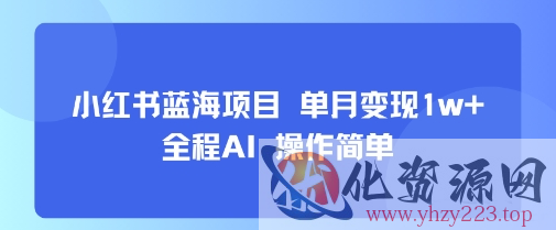 小红书蓝海项目 单月变现1w+ 全程AI 操作简单