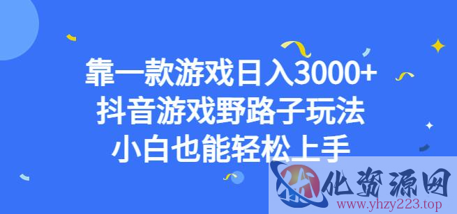 靠一款游戏日入3000+，抖音游戏野路子玩法，小白也能轻松上手【揭秘】