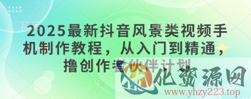 2025最新抖音风景类视频手机制作教程，从入门到精通，撸创作者伙伴计划