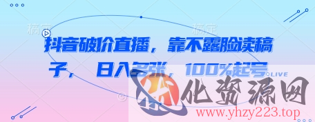 抖音破价直播，靠不露脸读稿子， 日入多张，100%起号