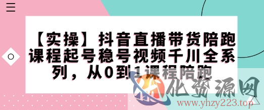 【实操】抖音直播带货陪跑课程起号稳号视频千川全系列，从0到1课程陪跑