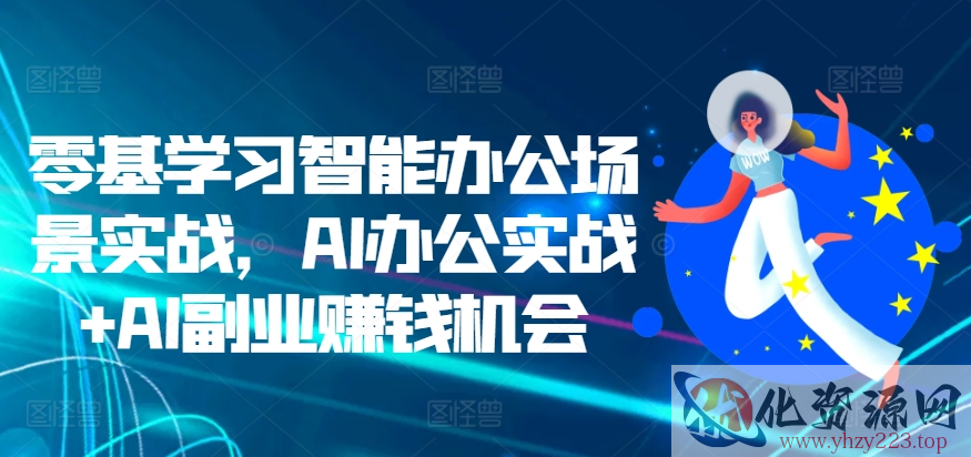 零基学习智能办公场景实战，AI办公实战+AI副业赚钱机会