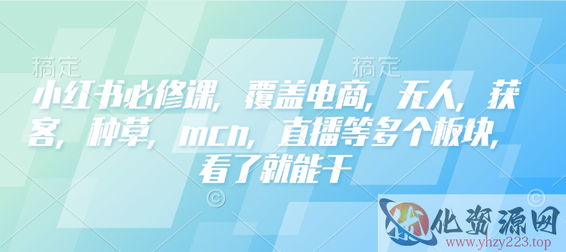 小红书必修课，覆盖电商，无人，获客，种草，mcn，直播等多个板块，看了就能干