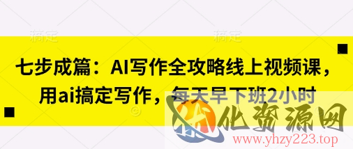 七步成篇：AI写作全攻略线上视频课，用ai搞定写作，每天早下班2小时