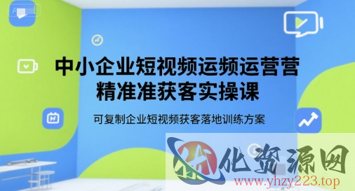 中小企业短视频运营精准获客实操课，可复制企业短视频获客落地训练方案