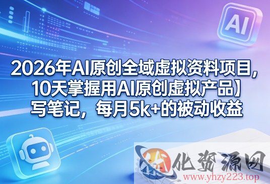 2026年AI原创全域虚拟资料项目，10天掌握用AI原创虚拟产品＋写笔记，每月5k+的被动收益