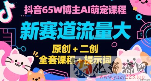 抖音65W博主AI萌宠课程，新赛道流量大，原创+二创，全套课程+提示词