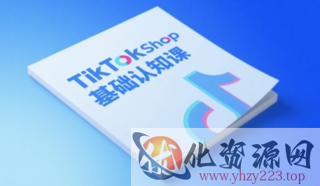 TikTok小店基础认知课，助力学员从 0 到 1 掌握 TikTok 电商运营全链路认知