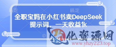 全职宝妈在小红书卖DeepSeek提示词，一天收益1k