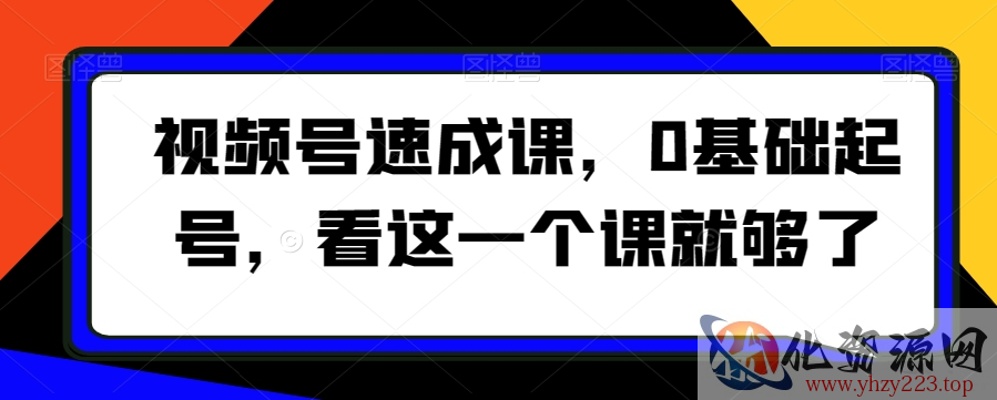 视频号速成课，​0基础起号，看这一个课就够了