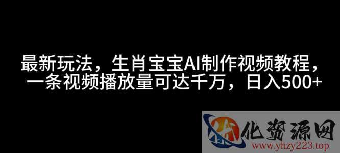 最新玩法，生肖宝宝AI制作视频教程，一条视频播放量可达千万，日入5张【揭秘】