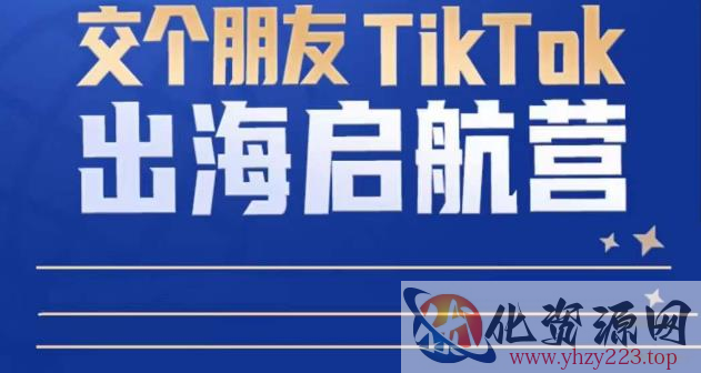 TikTok商家出海启航营：教你TikTok跨境电商的底层逻辑，即使是零基础的你也可以快速上手