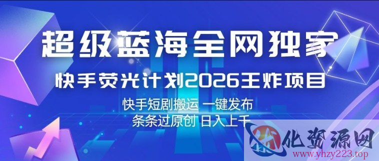 超级蓝海全网独家，快手荧光计划2026王炸项目，日入1k+，快手短剧搬运，一键发布，条条过原创【揭秘】