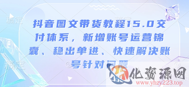 抖音图文带货教程15.0交付体系，新增账号运营锦囊、稳出单进、快速解决账号针对问题