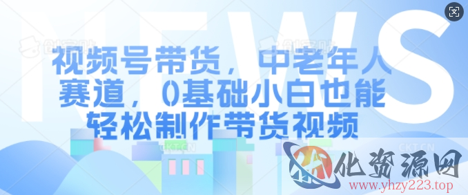 视频号带货，中老年人赛道，0基础小白也能轻松制作带货视频