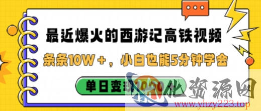 最近爆火的西游记高铁视频，条条10W＋，小白也能5分钟轻松上手，单日变现1k