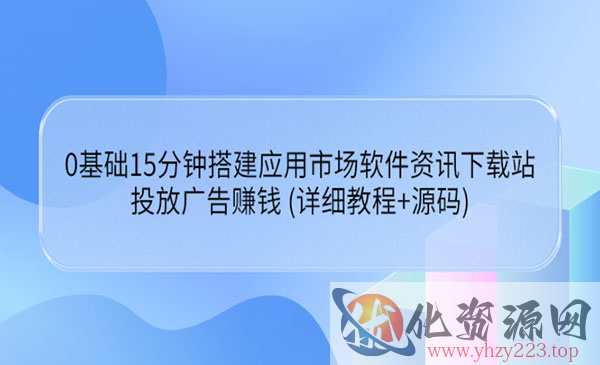 0基础15分钟搭建应用市场软件资讯下载站：投放广告赚钱 (详细教程+源码)_wwz