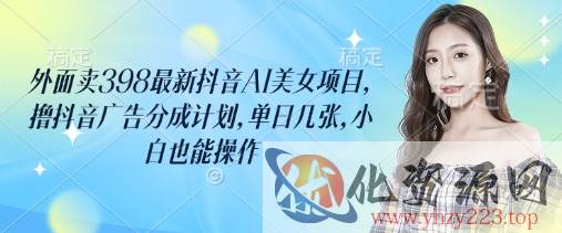 外面卖398最新抖音AI美女项目，撸抖音广告分成计划，单日几张，小白也能操作