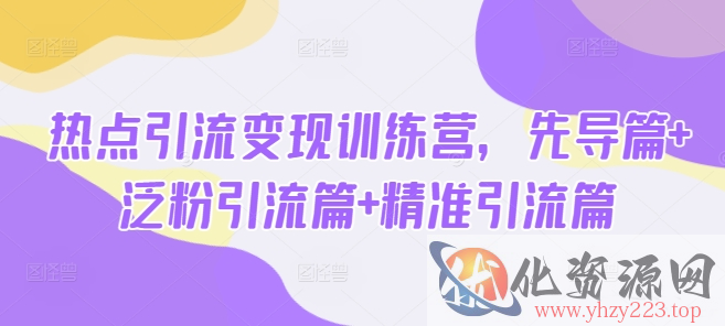 热点引流变现训练营，先导篇+泛粉引流篇+精准引流篇