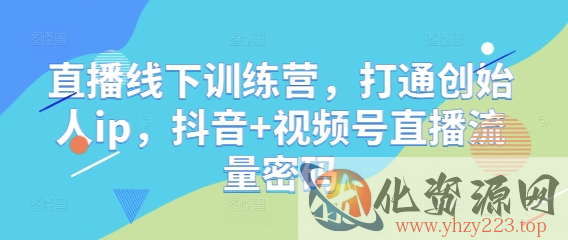 直播线下训练营，打通创始人ip，抖音+视频号直播流量密码