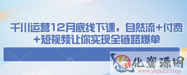 千川运营12月底线下课，自然流+付费+短视频让你实现全链路爆单
