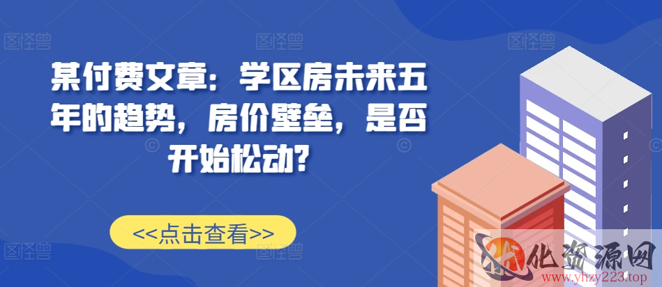 某付费文章：学区房未来五年的趋势，房价壁垒，是否开始松动?