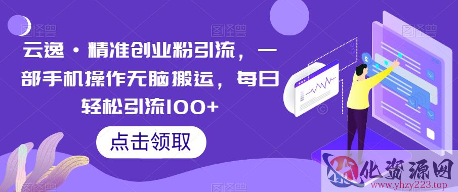 云逸·精准创业粉引流，一部手机操作无脑搬运，每日轻松引流100+