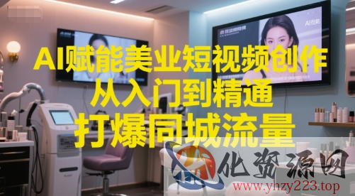 AI赋能美业短视频创作，从入门到精通，打爆同城流量，超级AI工具短视频实操落地