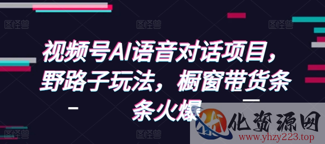 视频号AI语音对话项目，野路子玩法，橱窗带货条条火爆