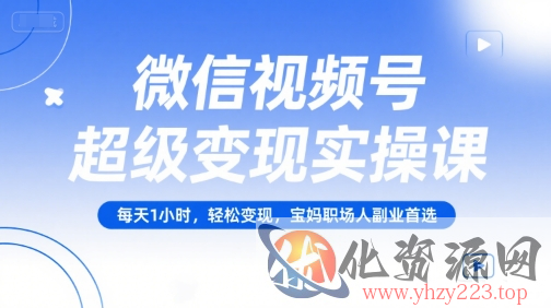微信视频号超级变现实操课，每天1小时，轻松变现，宝妈职场人副业首选