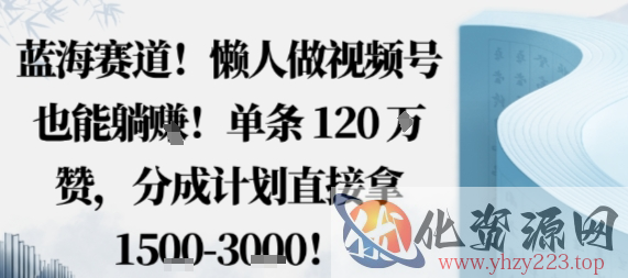 蓝海赛道，懒人做视频号也能躺挣，单条120W赞，分成计划直接拿1.5k，不用拍不用剪