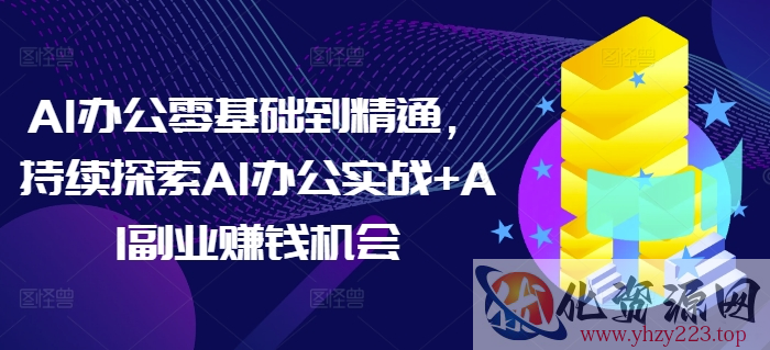 AI办公零基础到精通，持续探索AI办公实战+AI副业赚钱机会