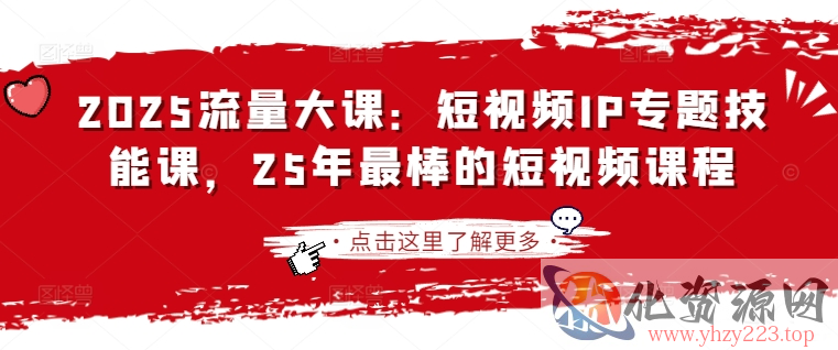 2025流量大课：短视频IP专题技能课，25年最棒的短视频课程