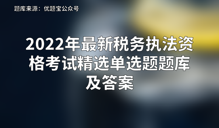 2022年最新税务执法资格考试精选单选题题库及答案 知乎 7375