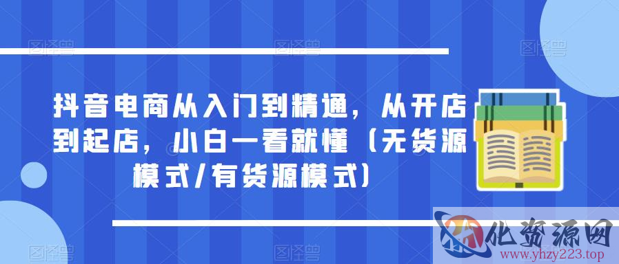 抖音电商从入门到精通，从开店到起店，小白一看就懂（无货源模式/有货源模式）