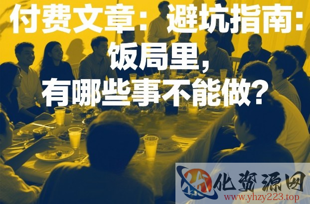 付费文章：避坑指南：饭局里，有哪些事不能做？