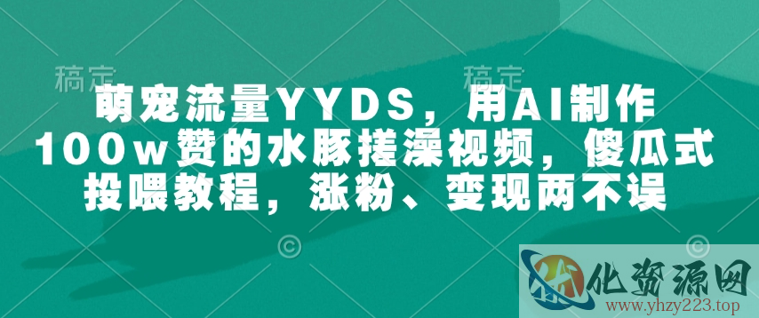 萌宠流量YYDS，用AI制作100w赞的水豚搓澡视频，傻瓜式投喂教程，涨粉、变现两不误