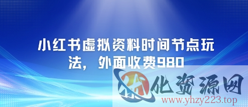 小红书虚拟资料时间节点玩法，外面收费980【附带项目教程】