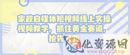 家政自媒体短视频线上实操视频教学，抓住黄金赛道，抢先领跑!