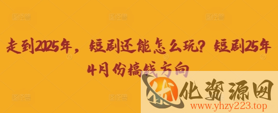 走到2025年，短剧还能怎么玩？短剧25年4月份搞钱方向