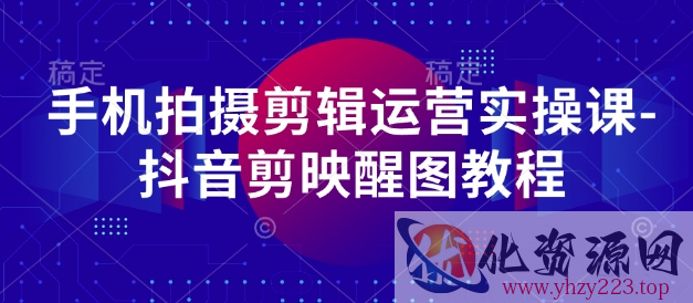 手机拍摄剪辑运营实操课-抖音剪映醒图教程